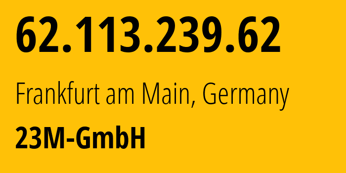 IP-адрес 62.113.239.62 (Франкфурт, Гессен, Германия) определить местоположение, координаты на карте, ISP провайдер AS47447 23M-GmbH // кто провайдер айпи-адреса 62.113.239.62