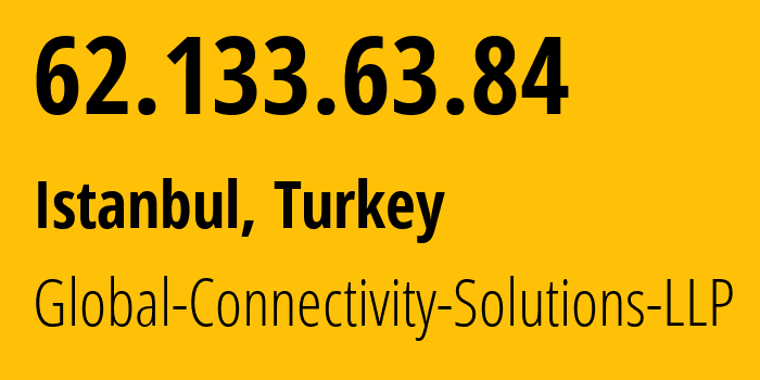 IP address 62.133.63.84 (Istanbul, Istanbul, Turkey) get location, coordinates on map, ISP provider AS215540 Global-Connectivity-Solutions-LLP // who is provider of ip address 62.133.63.84, whose IP address