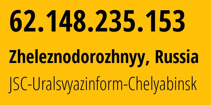 IP address 62.148.235.153 (Zheleznodorozhnyy, Chelyabinsk Oblast, Russia) get location, coordinates on map, ISP provider AS12389 JSC-Uralsvyazinform-Chelyabinsk // who is provider of ip address 62.148.235.153, whose IP address