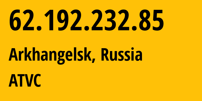 IP address 62.192.232.85 (Arkhangelsk, Arkhangelskaya, Russia) get location, coordinates on map, ISP provider AS12389 ATVC // who is provider of ip address 62.192.232.85, whose IP address