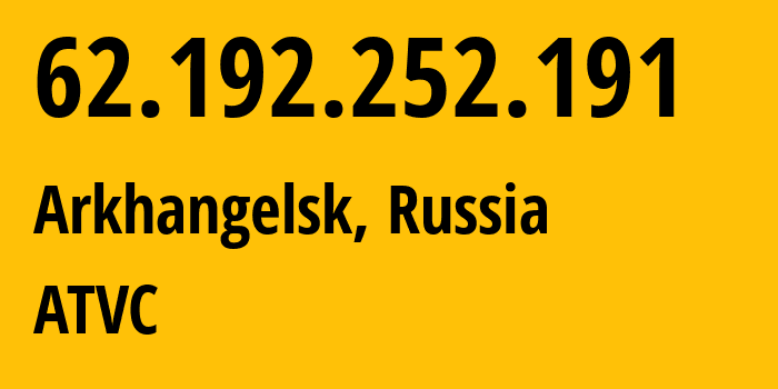 IP address 62.192.252.191 (Arkhangelsk, Arkhangelskaya, Russia) get location, coordinates on map, ISP provider AS12389 ATVC // who is provider of ip address 62.192.252.191, whose IP address