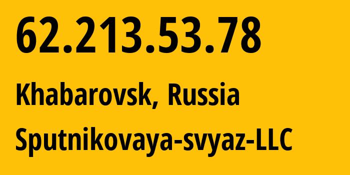 IP address 62.213.53.78 (Khabarovsk, Khabarovsk, Russia) get location, coordinates on map, ISP provider AS29071 Sputnikovaya-svyaz-LLC // who is provider of ip address 62.213.53.78, whose IP address