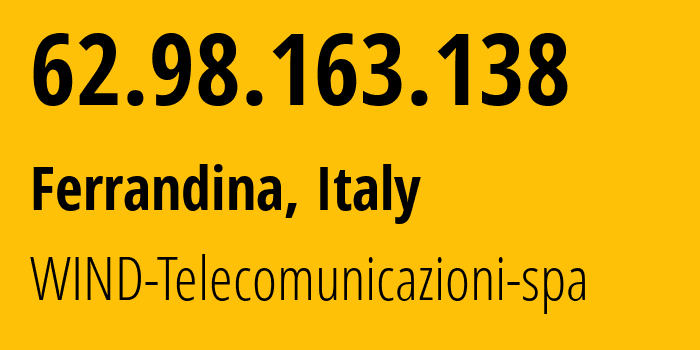 IP address 62.98.163.138 (Ferrandina, Basilicate, Italy) get location, coordinates on map, ISP provider AS1267 WIND-Telecomunicazioni-spa // who is provider of ip address 62.98.163.138, whose IP address