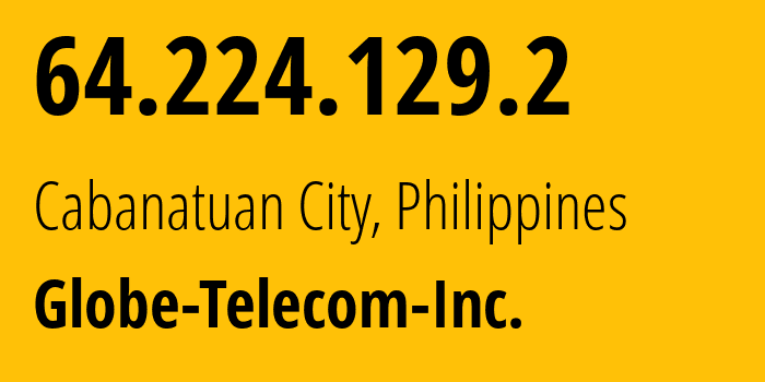 IP address 64.224.129.2 (Cabanatuan City, Central Luzon, Philippines) get location, coordinates on map, ISP provider AS132199 Globe-Telecom-Inc. // who is provider of ip address 64.224.129.2, whose IP address