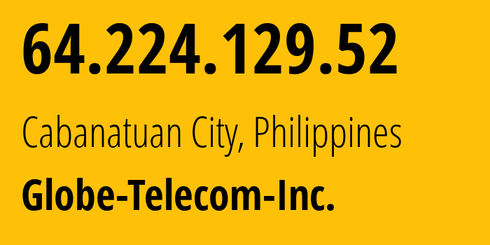 IP address 64.224.129.52 (Cabanatuan City, Central Luzon, Philippines) get location, coordinates on map, ISP provider AS132199 Globe-Telecom-Inc. // who is provider of ip address 64.224.129.52, whose IP address