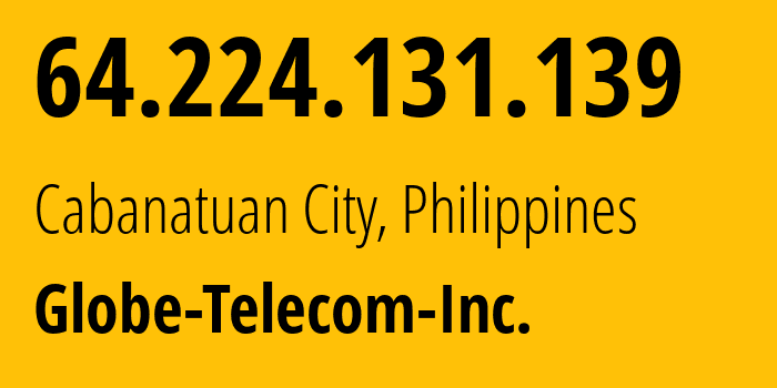IP-адрес 64.224.131.139 (Cabanatuan City, Центральный Лусон, Филиппины) определить местоположение, координаты на карте, ISP провайдер AS132199 Globe-Telecom-Inc. // кто провайдер айпи-адреса 64.224.131.139