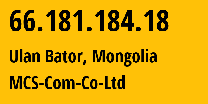 IP address 66.181.184.18 (Ulan Bator, Ulaanbaatar Hot, Mongolia) get location, coordinates on map, ISP provider AS17882 MCS-Com-Co-Ltd // who is provider of ip address 66.181.184.18, whose IP address