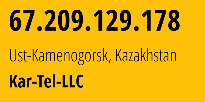 IP address 67.209.129.178 (Ust-Kamenogorsk, East Kazakhstan, Kazakhstan) get location, coordinates on map, ISP provider AS21299 Kar-Tel-LLC // who is provider of ip address 67.209.129.178, whose IP address