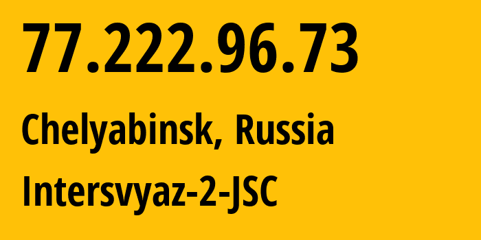 IP address 77.222.96.73 (Chelyabinsk, Chelyabinsk Oblast, Russia) get location, coordinates on map, ISP provider AS8369 Intersvyaz-2-JSC // who is provider of ip address 77.222.96.73, whose IP address