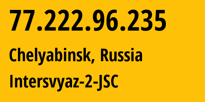 IP address 77.222.96.235 (Chelyabinsk, Chelyabinsk Oblast, Russia) get location, coordinates on map, ISP provider AS8369 Intersvyaz-2-JSC // who is provider of ip address 77.222.96.235, whose IP address