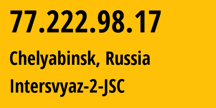 IP address 77.222.98.17 (Chelyabinsk, Chelyabinsk Oblast, Russia) get location, coordinates on map, ISP provider AS8369 Intersvyaz-2-JSC // who is provider of ip address 77.222.98.17, whose IP address