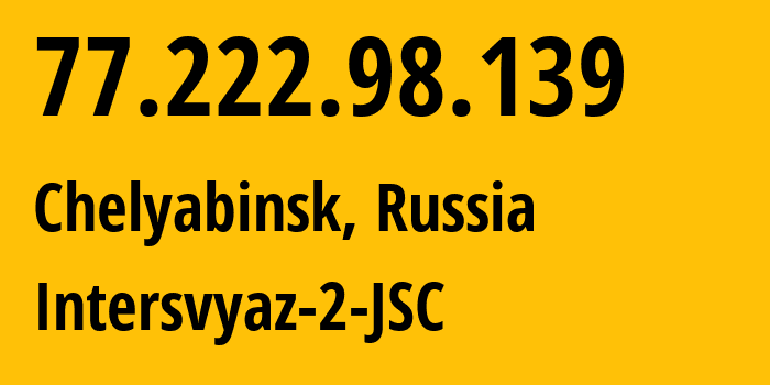 IP address 77.222.98.139 (Chelyabinsk, Chelyabinsk Oblast, Russia) get location, coordinates on map, ISP provider AS8369 Intersvyaz-2-JSC // who is provider of ip address 77.222.98.139, whose IP address