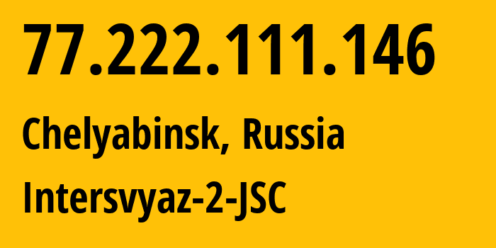 IP address 77.222.111.146 (Chelyabinsk, Chelyabinsk Oblast, Russia) get location, coordinates on map, ISP provider AS8369 Intersvyaz-2-JSC // who is provider of ip address 77.222.111.146, whose IP address