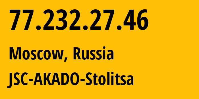 IP address 77.232.27.46 (Moscow, Moscow, Russia) get location, coordinates on map, ISP provider AS15582 JSC-AKADO-Stolitsa // who is provider of ip address 77.232.27.46, whose IP address