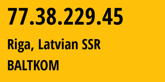 IP address 77.38.229.45 (Riga, Rīga, Latvian SSR) get location, coordinates on map, ISP provider AS20910 BALTKOM // who is provider of ip address 77.38.229.45, whose IP address