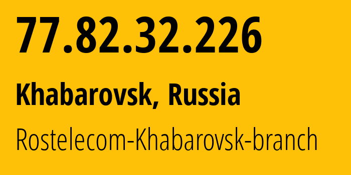 IP-адрес 77.82.32.226 (Хабаровск, Хабаровский Край, Россия) определить местоположение, координаты на карте, ISP провайдер AS12389 Rostelecom-Khabarovsk-branch // кто провайдер айпи-адреса 77.82.32.226