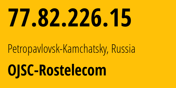 IP address 77.82.226.15 (Yelizovo, Kamchatka, Russia) get location, coordinates on map, ISP provider AS12389 OJSC-Rostelecom // who is provider of ip address 77.82.226.15, whose IP address