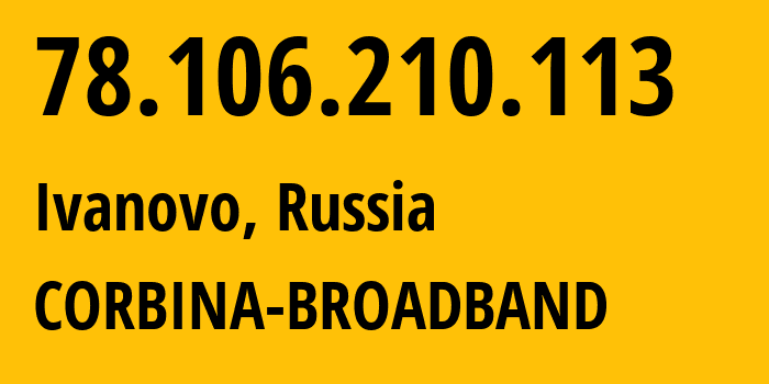 IP address 78.106.210.113 (Ivanovo, Ivanovo Oblast, Russia) get location, coordinates on map, ISP provider AS8402 CORBINA-BROADBAND // who is provider of ip address 78.106.210.113, whose IP address