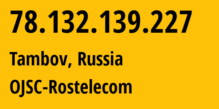 IP address 78.132.139.227 (Tambov, Tambov Oblast, Russia) get location, coordinates on map, ISP provider AS13056 OJSC-Rostelecom // who is provider of ip address 78.132.139.227, whose IP address