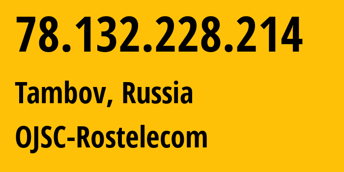 IP address 78.132.228.214 (Tambov, Tambov Oblast, Russia) get location, coordinates on map, ISP provider AS12389 OJSC-Rostelecom // who is provider of ip address 78.132.228.214, whose IP address