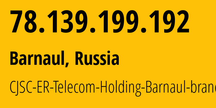 IP-адрес 78.139.199.192 (Барнаул, Алтайский Край, Россия) определить местоположение, координаты на карте, ISP провайдер AS50512 CJSC-ER-Telecom-Holding-Barnaul-branch // кто провайдер айпи-адреса 78.139.199.192