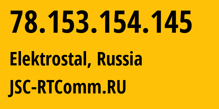 IP address 78.153.154.145 (Elektrostal, Moscow Oblast, Russia) get location, coordinates on map, ISP provider AS8342 JSC-RTComm.RU // who is provider of ip address 78.153.154.145, whose IP address