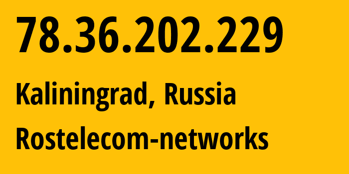 IP address 78.36.202.229 (Kaliningrad, Kaliningrad Oblast, Russia) get location, coordinates on map, ISP provider AS12389 Rostelecom-networks // who is provider of ip address 78.36.202.229, whose IP address