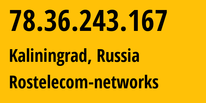 IP-адрес 78.36.243.167 (Калининград, Калининградская Область, Россия) определить местоположение, координаты на карте, ISP провайдер AS12389 Rostelecom-networks // кто провайдер айпи-адреса 78.36.243.167