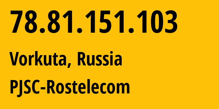 IP-адрес 78.81.151.103 (Воркута, Коми, Россия) определить местоположение, координаты на карте, ISP провайдер AS12389 PJSC-Rostelecom // кто провайдер айпи-адреса 78.81.151.103