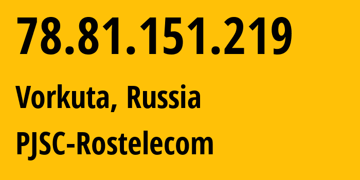 IP-адрес 78.81.151.219 (Воркута, Коми, Россия) определить местоположение, координаты на карте, ISP провайдер AS12389 PJSC-Rostelecom // кто провайдер айпи-адреса 78.81.151.219