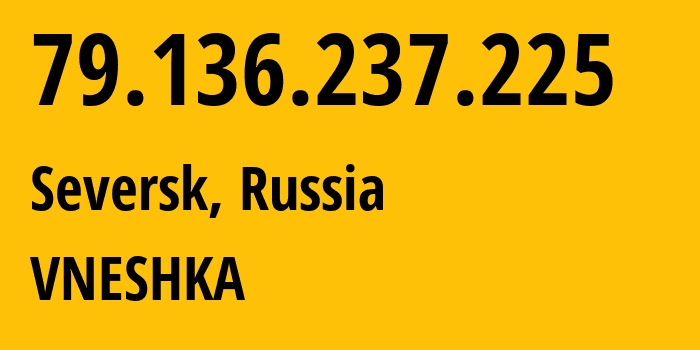 IP address 79.136.237.225 (Seversk, Tomsk Oblast, Russia) get location, coordinates on map, ISP provider AS56981 VNESHKA // who is provider of ip address 79.136.237.225, whose IP address
