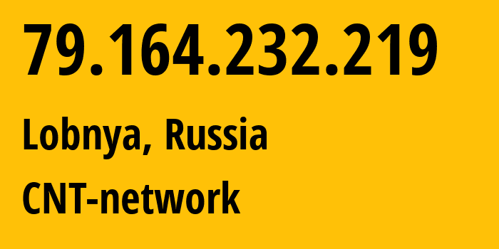 IP-адрес 79.164.232.219 (Лобня, Московская область, Россия) определить местоположение, координаты на карте, ISP провайдер AS8615 CNT-network // кто провайдер айпи-адреса 79.164.232.219