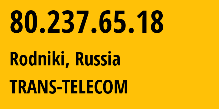 IP address 80.237.65.18 (Rodniki, Ivanovo Oblast, Russia) get location, coordinates on map, ISP provider AS20485 TRANS-TELECOM // who is provider of ip address 80.237.65.18, whose IP address