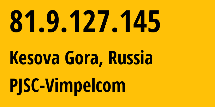 IP address 81.9.127.145 (Kesova Gora, Tver Oblast, Russia) get location, coordinates on map, ISP provider AS16345 PJSC-Vimpelcom // who is provider of ip address 81.9.127.145, whose IP address