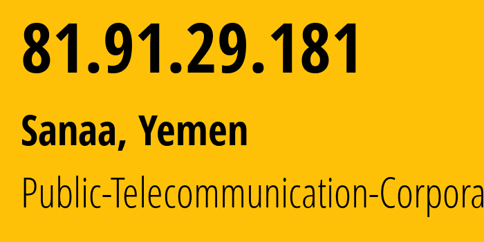 IP address 81.91.29.181 (Sanaa, Amanat Alasimah, Yemen) get location, coordinates on map, ISP provider AS30873 Public-Telecommunication-Corporation // who is provider of ip address 81.91.29.181, whose IP address