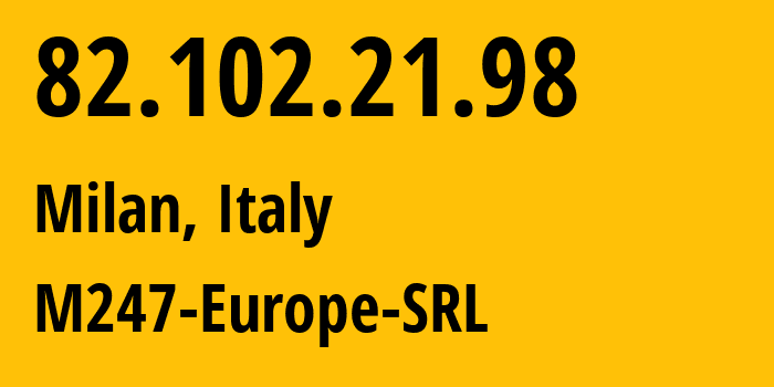 IP address 82.102.21.98 (Milan, Lombardy, Italy) get location, coordinates on map, ISP provider AS9009 M247-Europe-SRL // who is provider of ip address 82.102.21.98, whose IP address