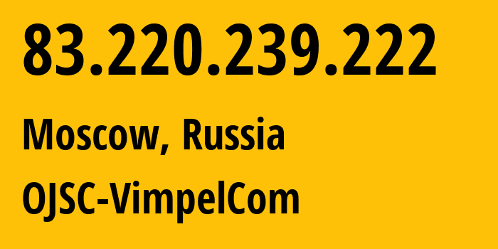 IP address 83.220.239.222 (Moscow, Moscow, Russia) get location, coordinates on map, ISP provider AS16345 OJSC-VimpelCom // who is provider of ip address 83.220.239.222, whose IP address