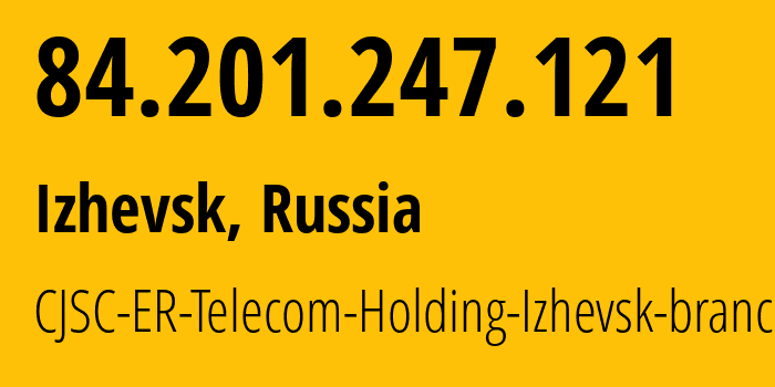 IP address 84.201.247.121 (Izhevsk, Udmurtiya Republic, Russia) get location, coordinates on map, ISP provider AS34590 CJSC-ER-Telecom-Holding-Izhevsk-branch // who is provider of ip address 84.201.247.121, whose IP address