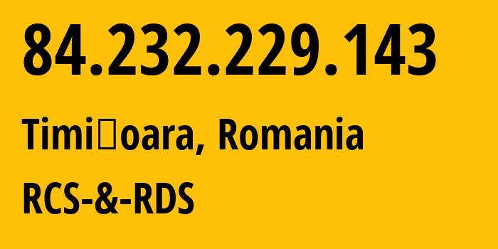 IP address 84.232.229.143 (Timișoara, Timiș County, Romania) get location, coordinates on map, ISP provider AS8708 RCS-&-RDS // who is provider of ip address 84.232.229.143, whose IP address