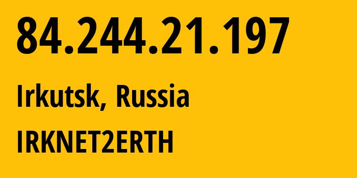 IP address 84.244.21.197 (Irkutsk, Irkutsk Oblast, Russia) get location, coordinates on map, ISP provider AS51645 IRKNET2ERTH // who is provider of ip address 84.244.21.197, whose IP address