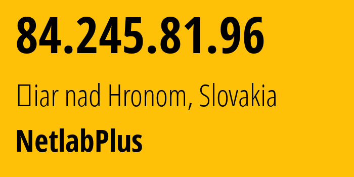 IP-адрес 84.245.81.96 (Žiar nad Hronom, Банска-Бистрицкий край, Словакия) определить местоположение, координаты на карте, ISP провайдер AS5578 NetlabPlus // кто провайдер айпи-адреса 84.245.81.96