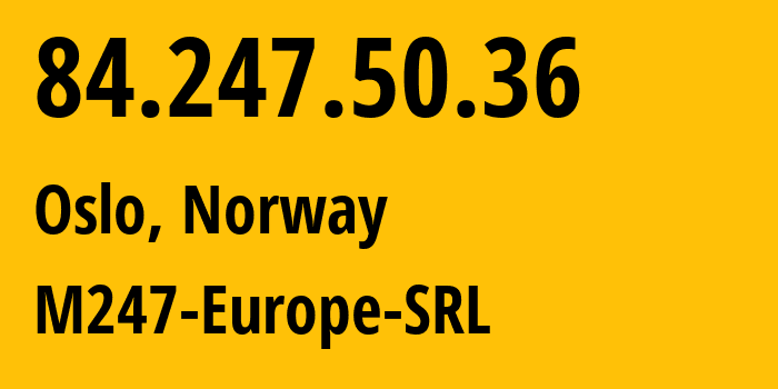 IP address 84.247.50.36 (Oslo, Oslo County, Norway) get location, coordinates on map, ISP provider AS9009 M247-Europe-SRL // who is provider of ip address 84.247.50.36, whose IP address