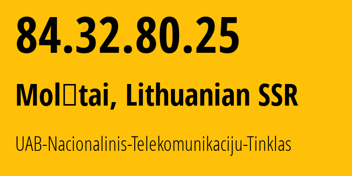 IP address 84.32.80.25 (Molėtai, Utena, Lithuanian SSR) get location, coordinates on map, ISP provider AS33922 UAB-Nacionalinis-Telekomunikaciju-Tinklas // who is provider of ip address 84.32.80.25, whose IP address