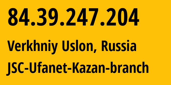IP address 84.39.247.204 (Verkhniy Uslon, Tatarstan Republic, Russia) get location, coordinates on map, ISP provider AS57128 JSC-Ufanet-Kazan-branch // who is provider of ip address 84.39.247.204, whose IP address