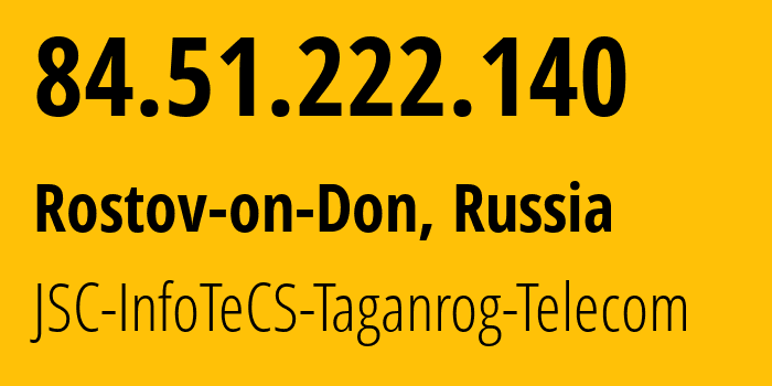 IP address 84.51.222.140 (Rostov-on-Don, Rostov Oblast, Russia) get location, coordinates on map, ISP provider AS12389 JSC-InfoTeCS-Taganrog-Telecom // who is provider of ip address 84.51.222.140, whose IP address
