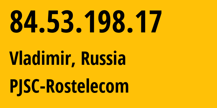 IP address 84.53.198.17 (Vladimir, Vladimir Oblast, Russia) get location, coordinates on map, ISP provider AS34168 PJSC-Rostelecom // who is provider of ip address 84.53.198.17, whose IP address