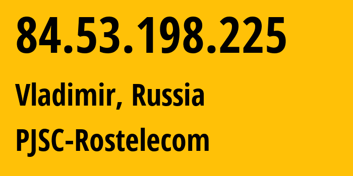 IP-адрес 84.53.198.225 (Владимир, Владимирская область, Россия) определить местоположение, координаты на карте, ISP провайдер AS34168 PJSC-Rostelecom // кто провайдер айпи-адреса 84.53.198.225