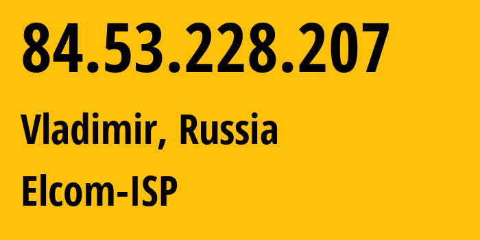 IP-адрес 84.53.228.207 (Владимир, Владимирская область, Россия) определить местоположение, координаты на карте, ISP провайдер AS34168 Elcom-ISP // кто провайдер айпи-адреса 84.53.228.207