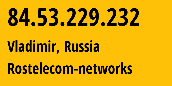 IP address 84.53.229.232 (Vladimir, Vladimir Oblast, Russia) get location, coordinates on map, ISP provider AS34168 Rostelecom-networks // who is provider of ip address 84.53.229.232, whose IP address