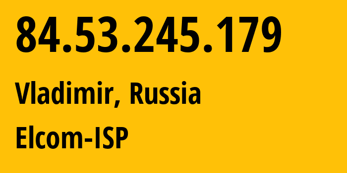 IP address 84.53.245.179 (Vladimir, Vladimir Oblast, Russia) get location, coordinates on map, ISP provider AS34168 Elcom-ISP // who is provider of ip address 84.53.245.179, whose IP address